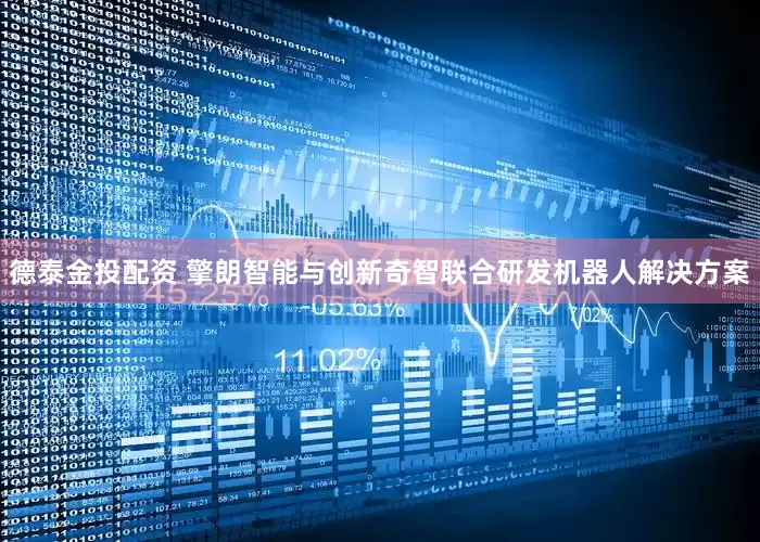 德泰金投配资 擎朗智能与创新奇智联合研发机器人解决方案