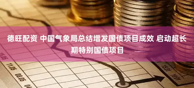德旺配资 中国气象局总结增发国债项目成效 启动超长期特别国债项目
