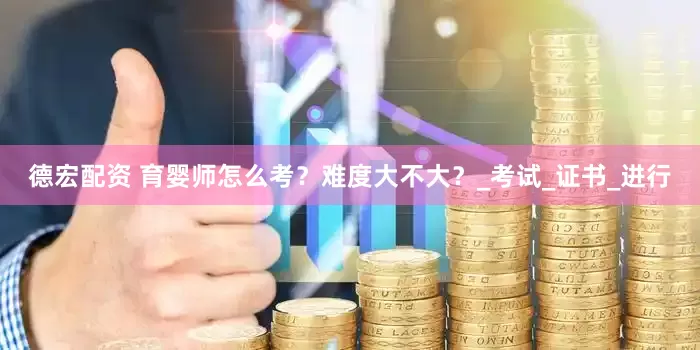 德宏配资 育婴师怎么考？难度大不大？_考试_证书_进行