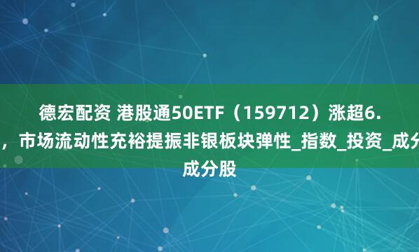 德宏配资 港股通50ETF（159712）涨超6.1%，市场流动性充裕提振非银板块弹性_指数_投资_成分股