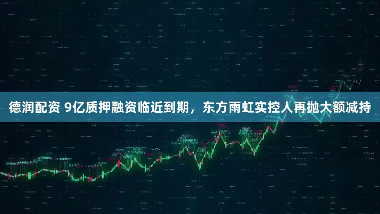 德润配资 9亿质押融资临近到期，东方雨虹实控人再抛大额减持