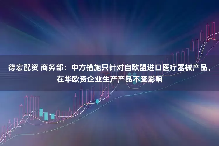 德宏配资 商务部：中方措施只针对自欧盟进口医疗器械产品，在华欧资企业生产产品不受影响