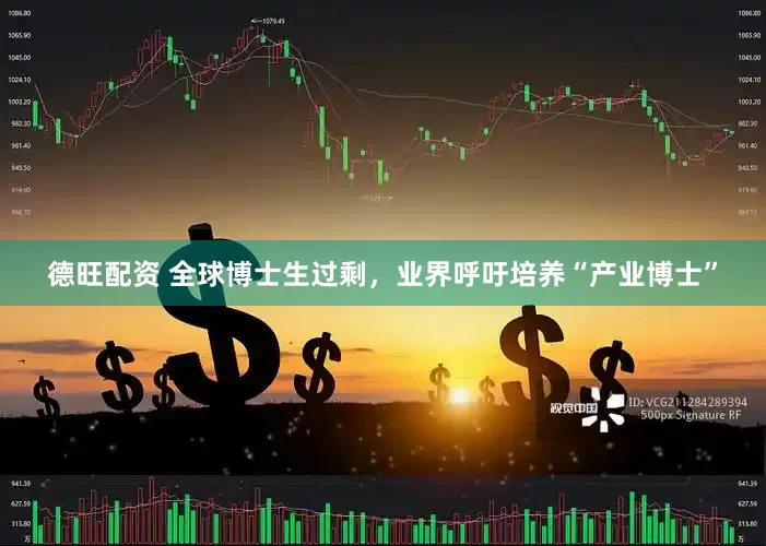 德旺配资 全球博士生过剩，业界呼吁培养“产业博士”