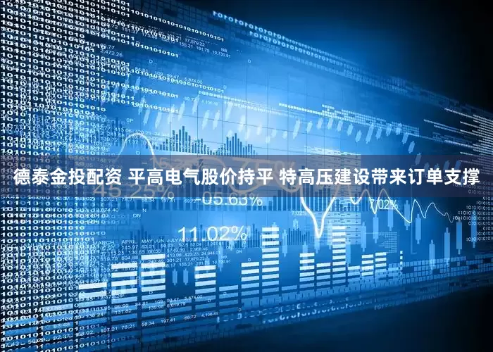 德泰金投配资 平高电气股价持平 特高压建设带来订单支撑