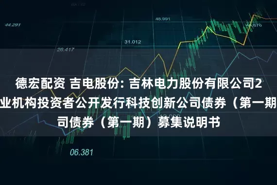 德宏配资 吉电股份: 吉林电力股份有限公司2025年面向专业机构投资者公开发行科技创新公司债券（第一期）募集说明书