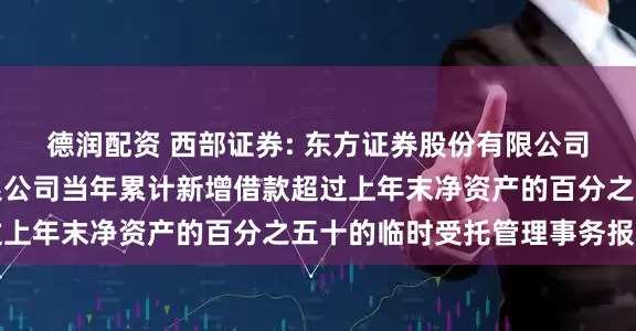 德润配资 西部证券: 东方证券股份有限公司关于西部证券股份有限公司当年累计新增借款超过上年末净资产的百分之五十的临时受托管理事务报告