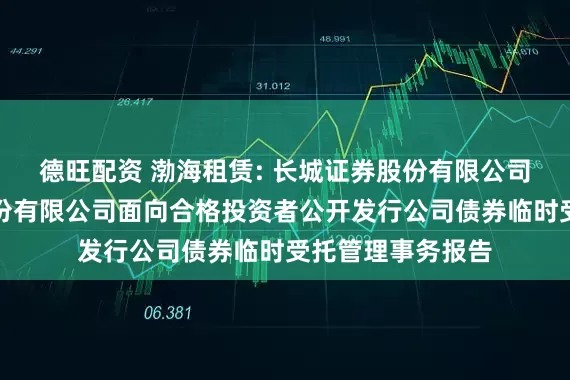 德旺配资 渤海租赁: 长城证券股份有限公司关于渤海租赁股份有限公司面向合格投资者公开发行公司债券临时受托管理事务报告