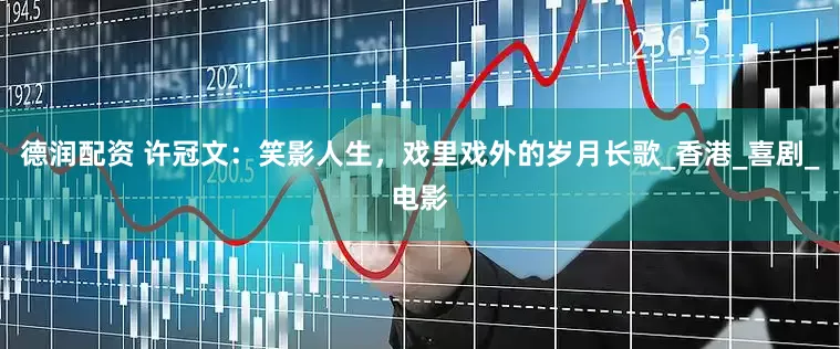 德润配资 许冠文：笑影人生，戏里戏外的岁月长歌_香港_喜剧_电影