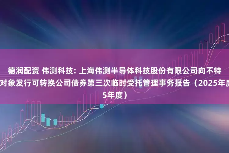 德润配资 伟测科技: 上海伟测半导体科技股份有限公司向不特定对象发行可转换公司债券第三次临时受托管理事务报告（2025年度）