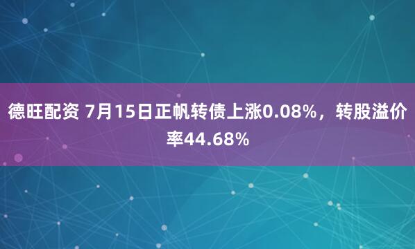 德旺配资 7月15日正帆转债上涨0.08%，转股溢价率44.68%
