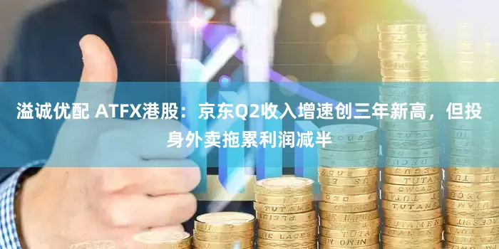 溢诚优配 ATFX港股：京东Q2收入增速创三年新高，但投身外卖拖累利润减半