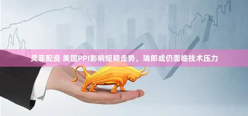 灵菲配资 美国PPI影响短期走势，瑞郎或仍面临技术压力