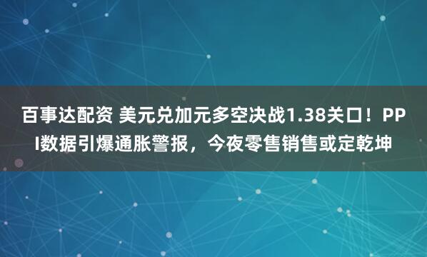 百事达配资 美元兑加元多空决战1.38关口！PPI数据引爆通胀警报，今夜零售销售或定乾坤