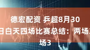 德宏配资 乒超8月30日白天四场比赛总结：两场3