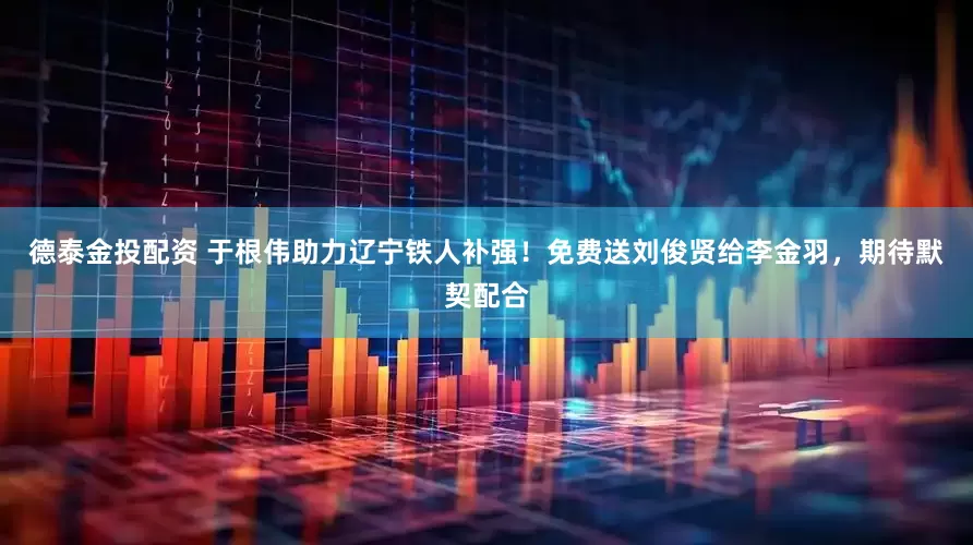 德泰金投配资 于根伟助力辽宁铁人补强！免费送刘俊贤给李金羽，期待默契配合