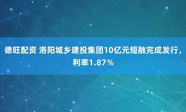 德旺配资 洛阳城乡建投集团10亿元短融完成发行，利率1.87％