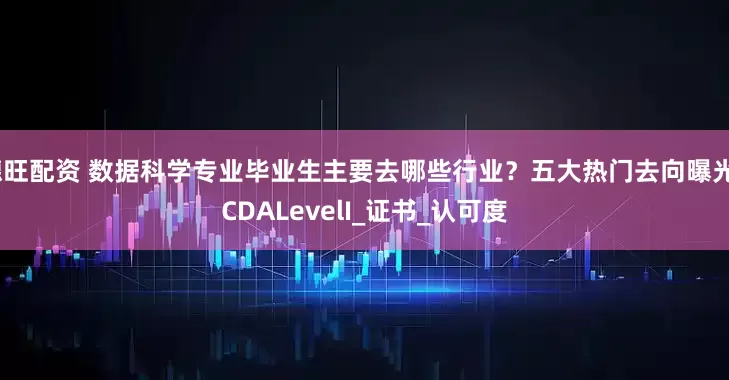 德旺配资 数据科学专业毕业生主要去哪些行业？五大热门去向曝光_CDALevelI_证书_认可度