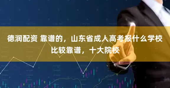 德润配资 靠谱的，山东省成人高考报什么学校比较靠谱，十大院校