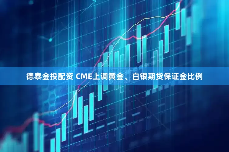 德泰金投配资 CME上调黄金、白银期货保证金比例