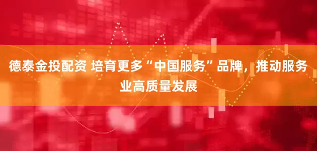 德泰金投配资 培育更多“中国服务”品牌，推动服务业高质量发展
