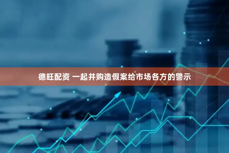德旺配资 一起并购造假案给市场各方的警示