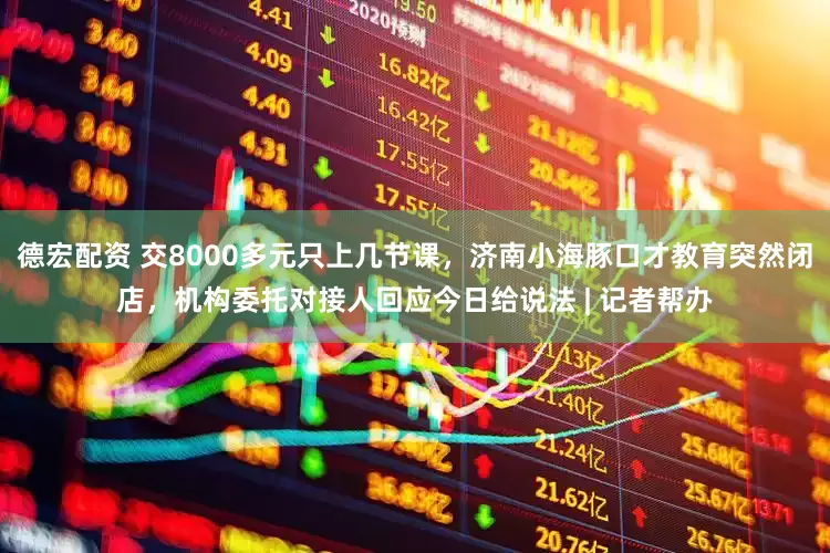 德宏配资 交8000多元只上几节课，济南小海豚口才教育突然闭店，机构委托对接人回应今日给说法 | 记者帮办