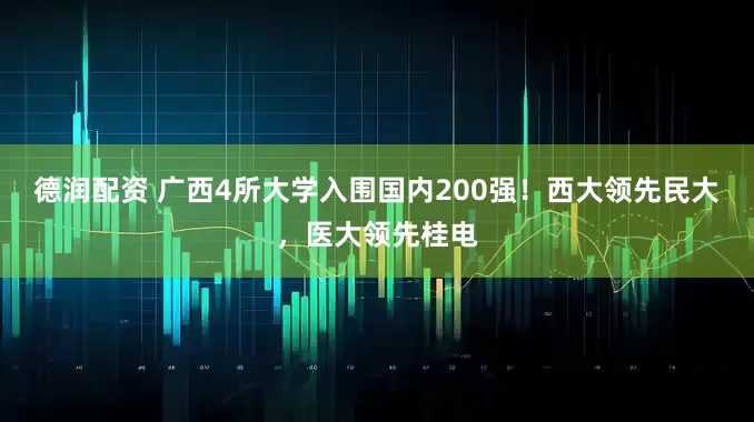 德润配资 广西4所大学入围国内200强！西大领先民大，医大领先桂电