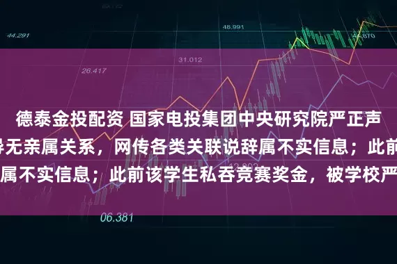 德泰金投配资 国家电投集团中央研究院严正声明：樊某某与我院领导无亲属关系，网传各类关联说辞属不实信息；此前该学生私吞竞赛奖金，被学校严重警告